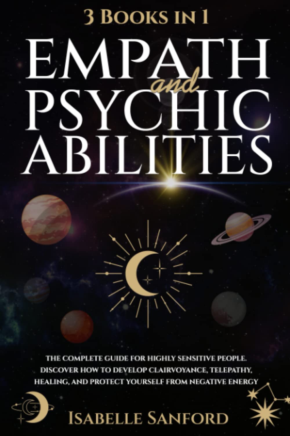 Empath and Psychic Abilities: 3 BOOKS in 1I The Complete Guide for Highly Sensitive People. Discover How to Develop Clairvoyance, Telepathy, Healing, and Protect Yourself from Negative Energy