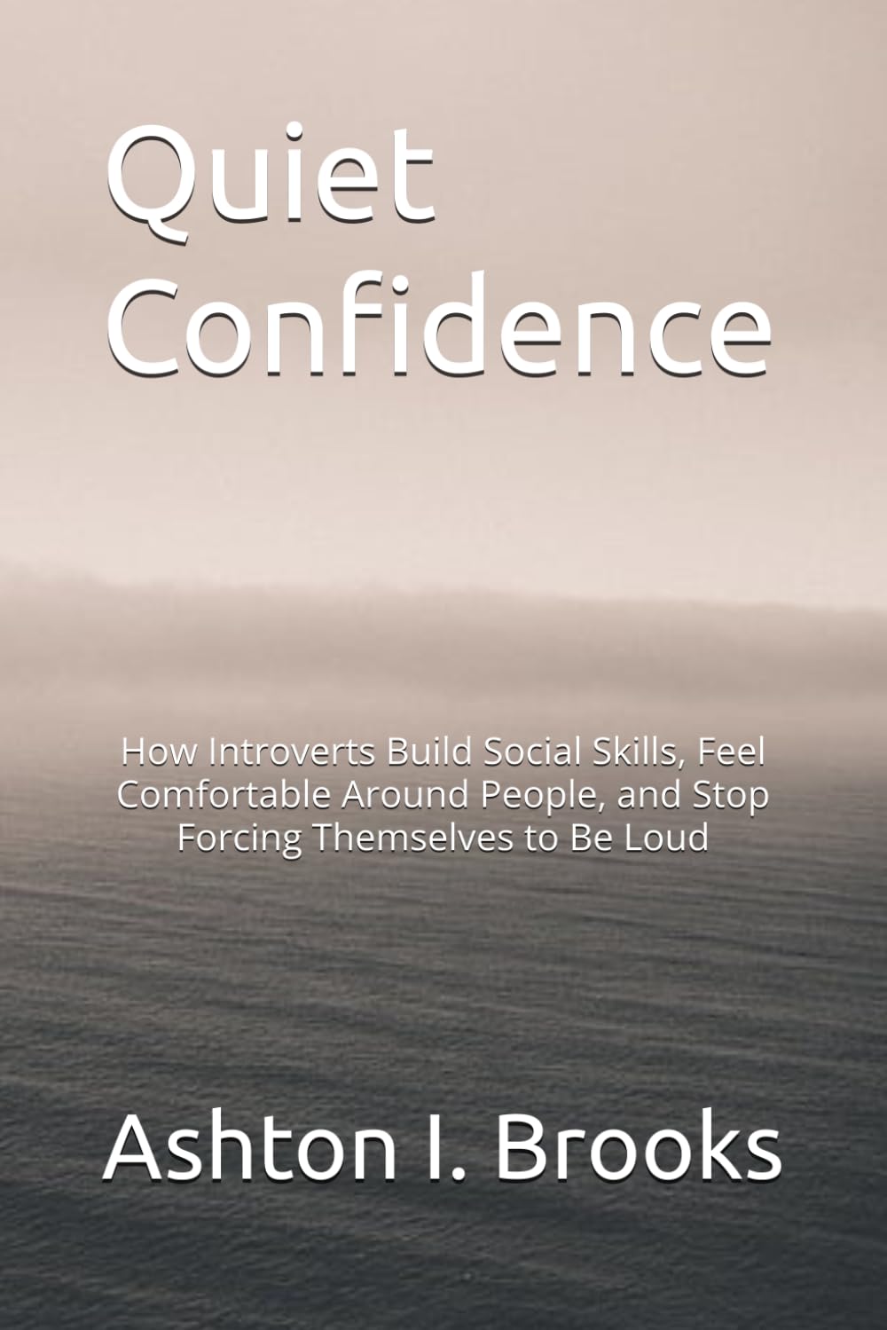 Quiet Confidence: How Introverts Build Social Skills, Feel Comfortable Around People, and Stop Forcing Themselves to Be Loud