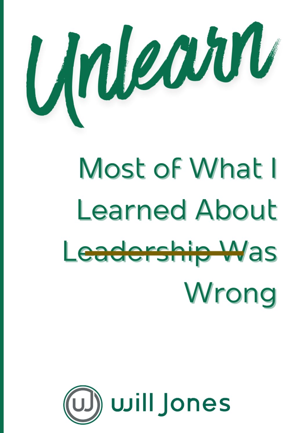 Unlearn: Most of What I Learned About Leadership Was Wrong