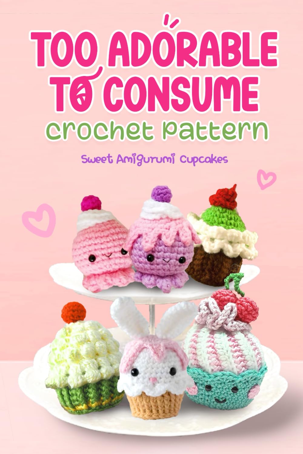 Too Adorable to Consume Crochet Patterns: Sweet Amigurumi Cupcakes: Cupcakes Patterns