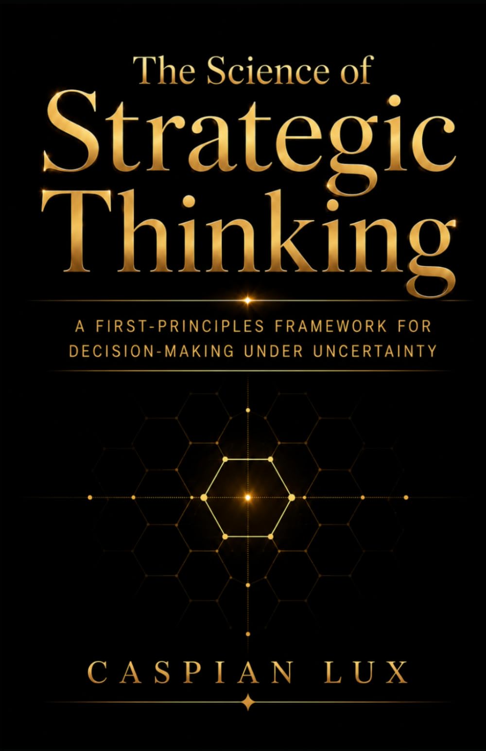 The Science of Strategic Thinking: A First-Principles Framework for Decision-Making Under Uncertainty (Strategic Advantage Series)
