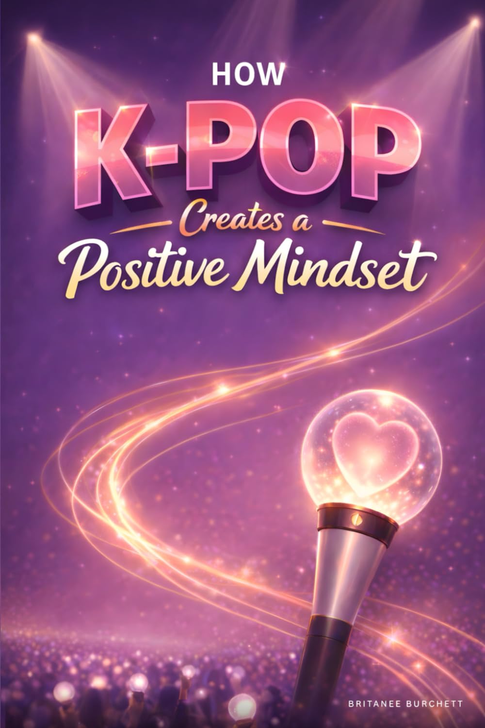 How K-pop Creates a Positive Mindset: Music, Motivation, and Mental Well-being (The K-pop and Mindset Series)