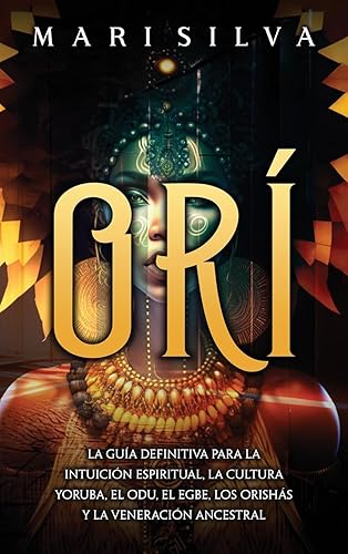 Orí: La guía definitiva para la intuición espiritual, la cultura yoruba, el Odu, el egbe, los orishás y la veneración ancestral