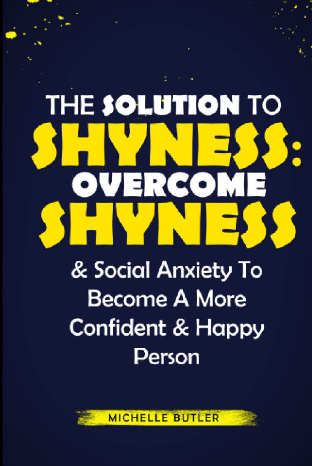 The Solution To Shyness: Overcome Shyness & Social Anxiety To Become A More Confident & Happy Person