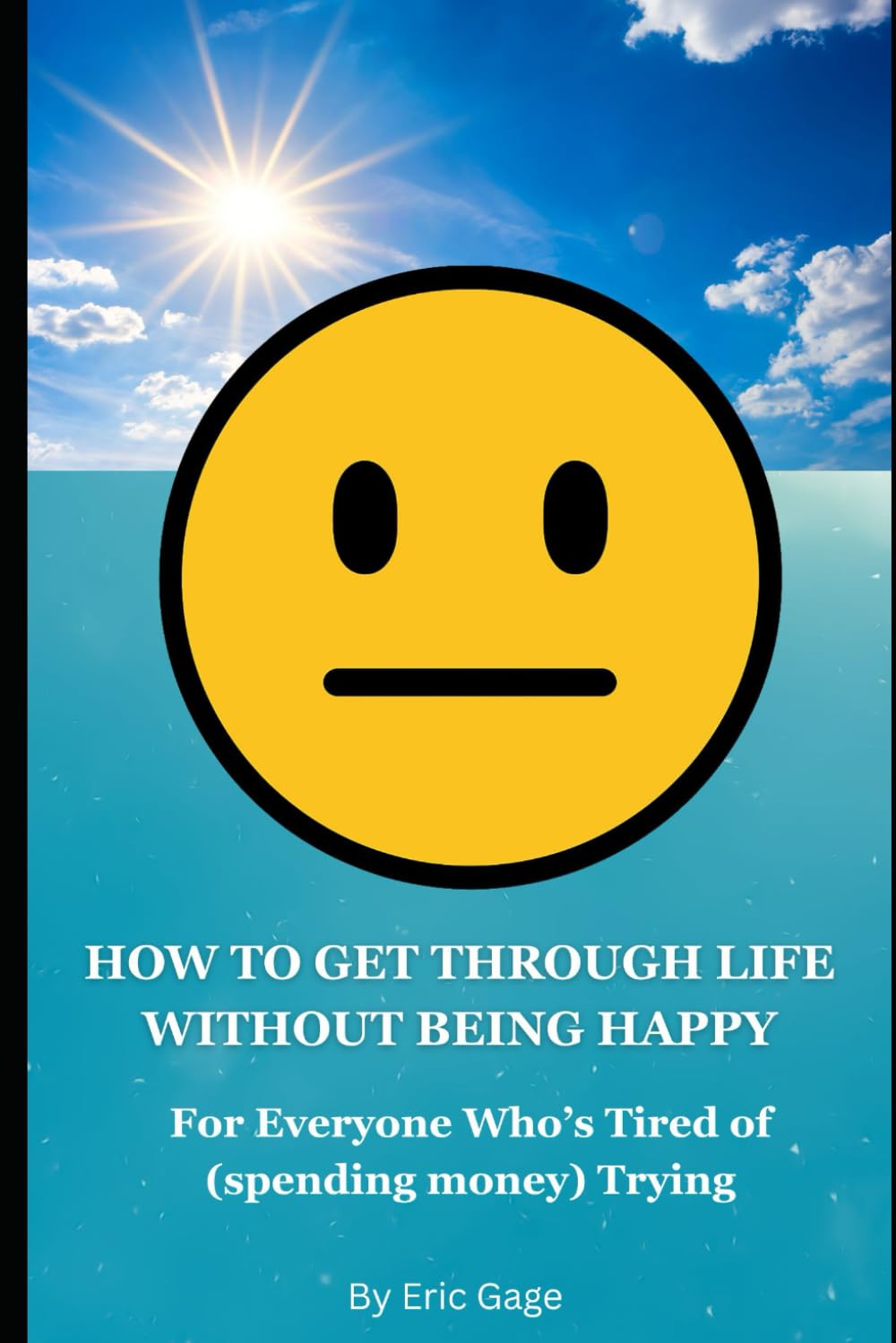 HOW TO GET THROUGH LIFE WITHOUT BEING HAPPY: For Everyone Who’s Tired of (spending money) Trying