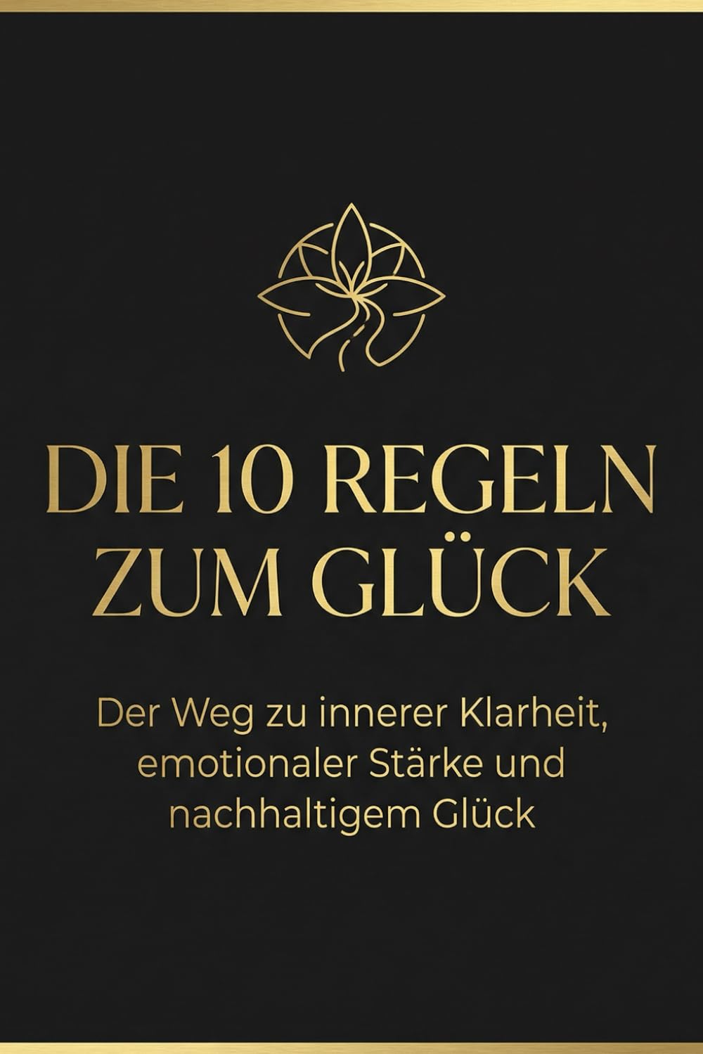 Die 10 Regeln zum Glück: Der Weg zu inneren Klarheit, emotionaler Stärke und nachhaltigem Glück