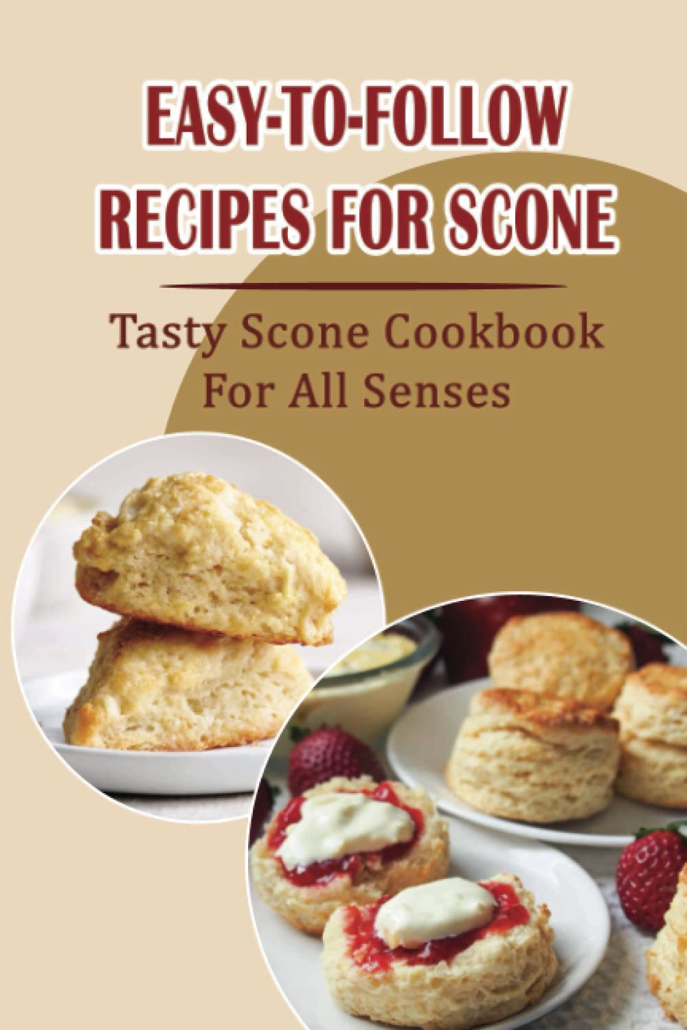 Easy-To-Follow Recipes For Scone: Tasty Scone Cookbook For All Senses
