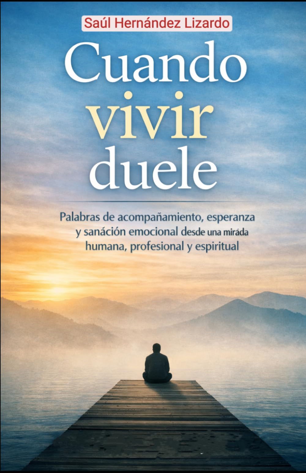 CUANDO VIVIR DUELE: Palabras de acompañamiento, esperanza y sanación emocional desde una mirada humana, profesional y espiritual