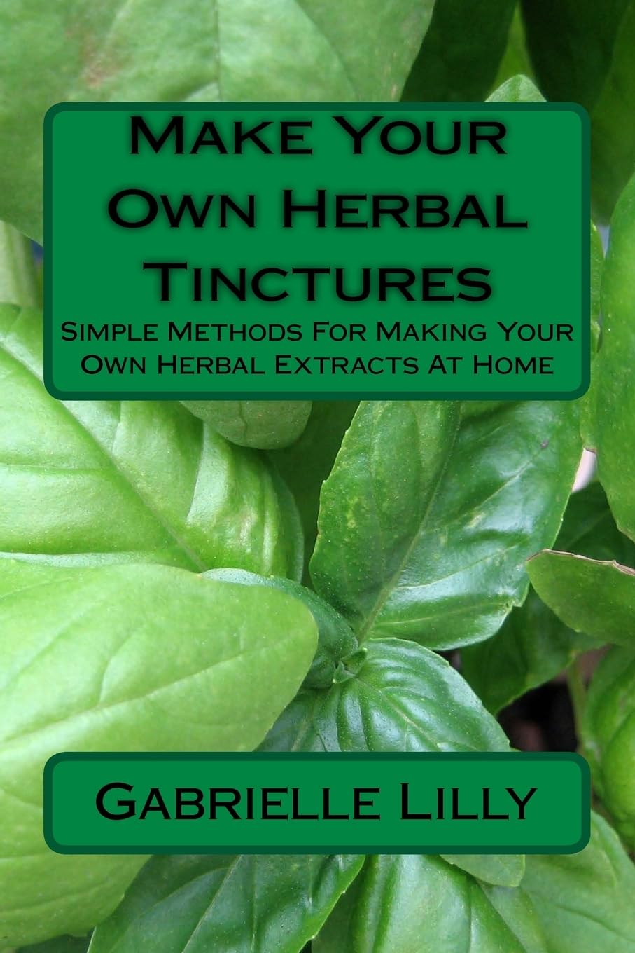 Make Your Own Herbal Tinctures: Simple Methods For Making Your Own Herbal Extracts At Home: Volume 3 (Practical Healing At Home)