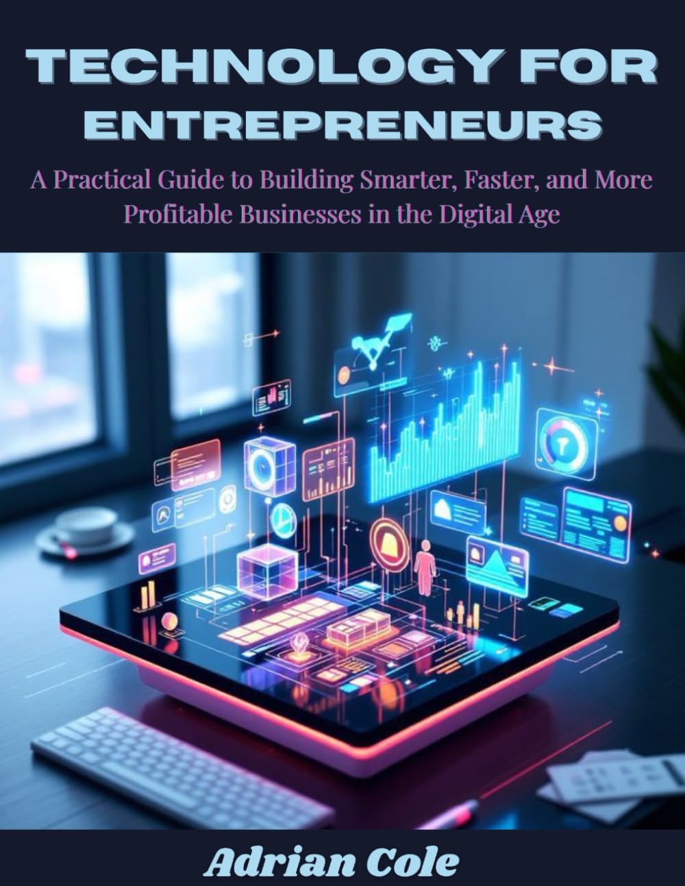 TECHNOLOGY FOR ENTREPRENEURS: A Practical Guide to Building Smarter, Faster, and More Profitable Businesses in the Digital Age