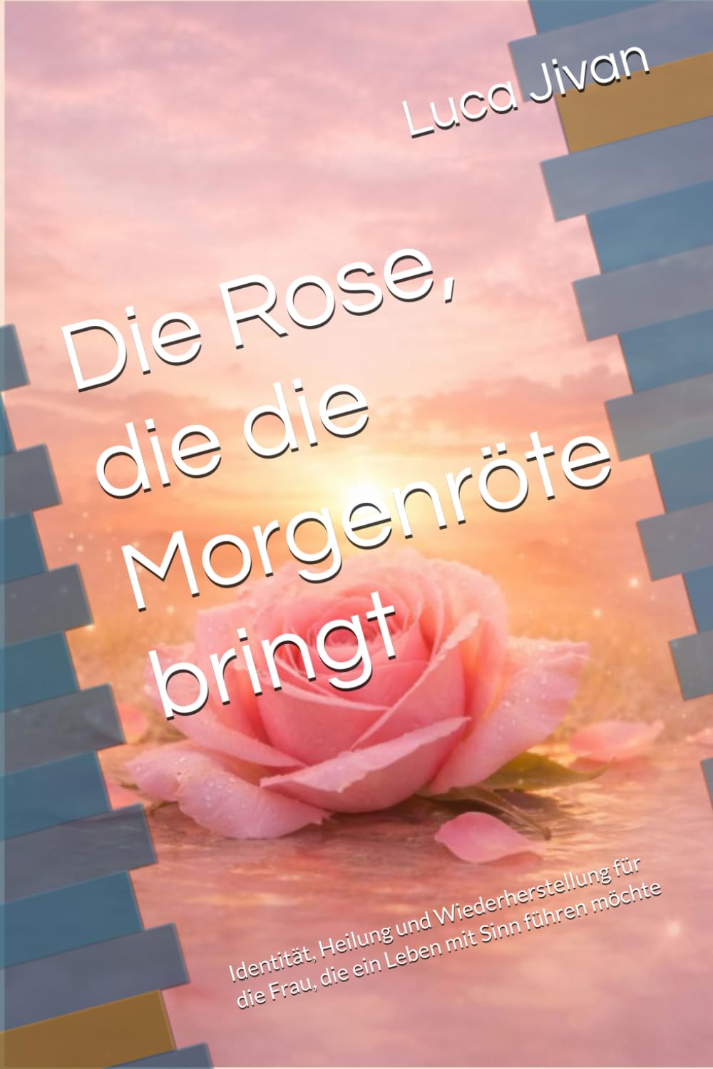 Die Rose, die die Morgenröte bringt: Identität, Heilung und Wiederherstellung für die Frau, die ein Leben mit Sinn führen möchte