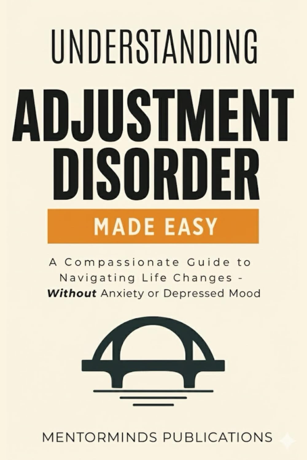 Understanding Adjustment Disorder Made Easy: A Compassionate Guide to Navigating Life Changes - Without Anxiety or Depressed Mood