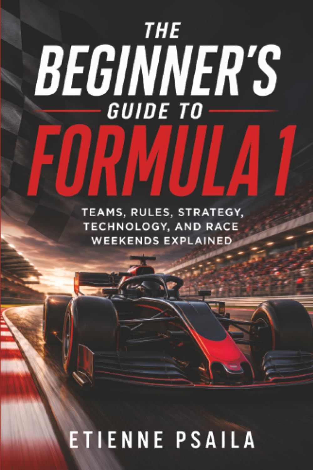 The Beginner’s Guide to Formula 1: Teams, Rules, Strategy, Technology, and Race Weekends Explained