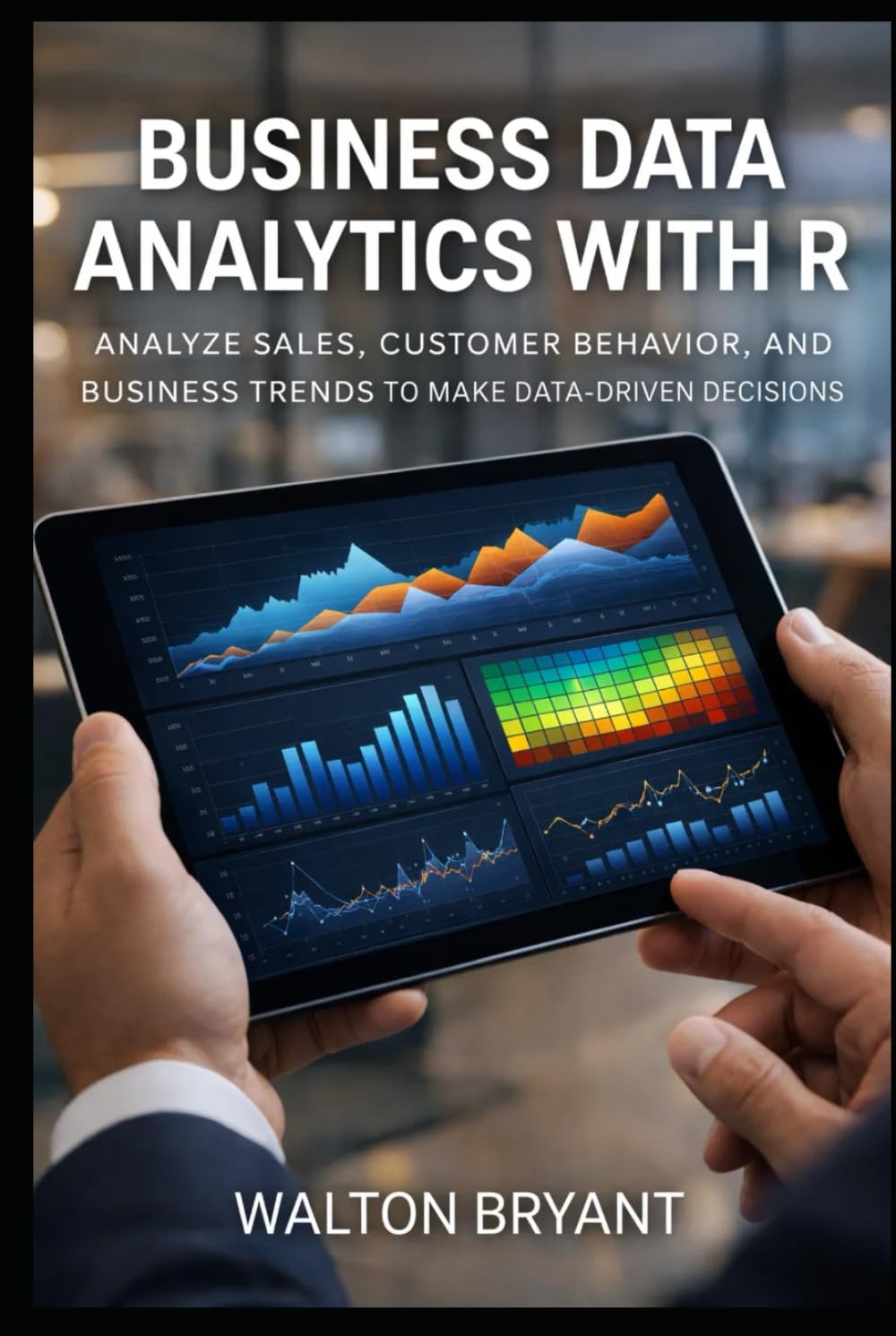 BUSINESS DATA ANALYTICS WITH R: ANALYZE SALES, CUSTOMER BEHAVIOR, AND BUSINESS TRENDS TO MAKE DATA-DRIVEN DECISIONS (REAL-WORLD DATA SCIENCE WITH R)