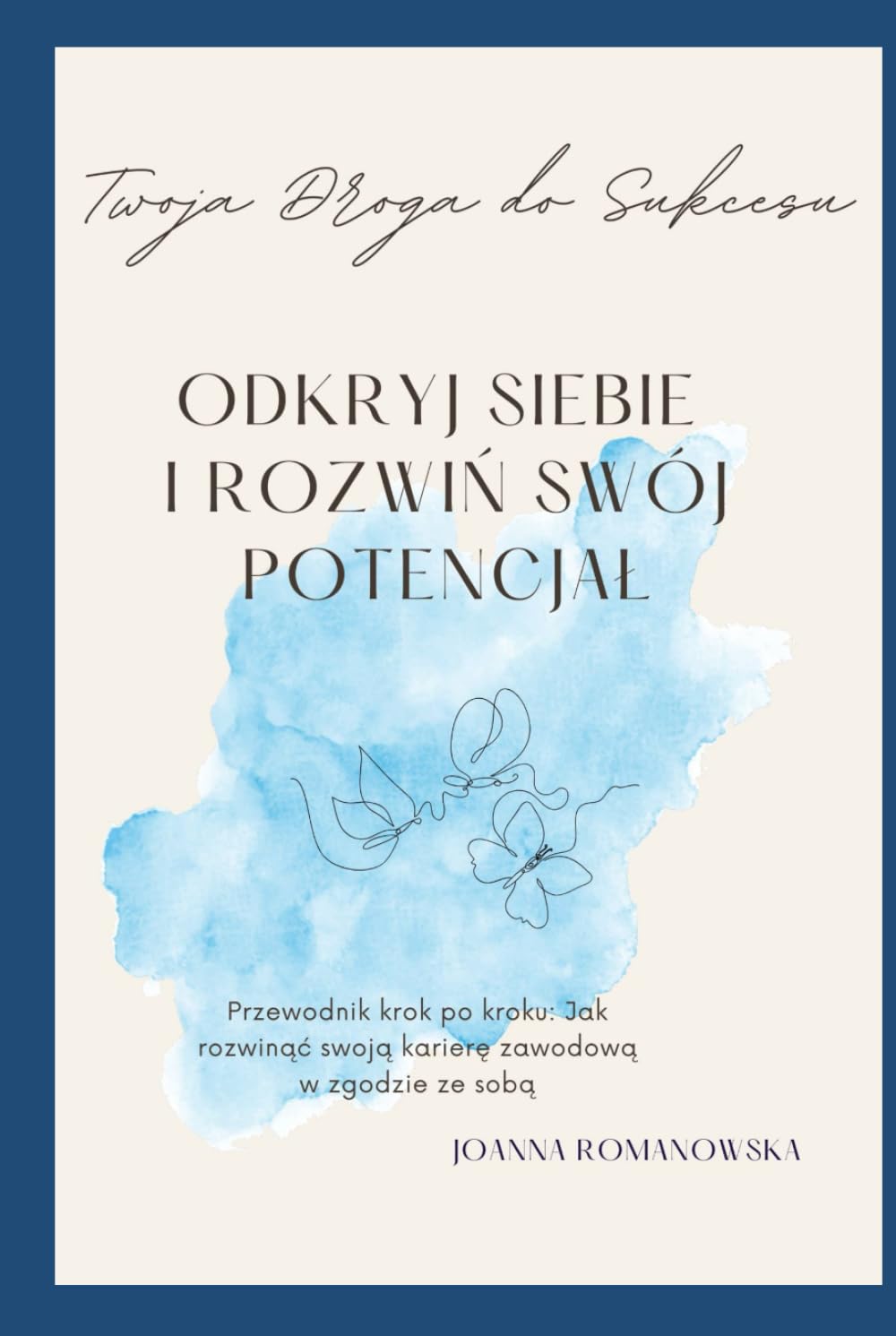 Twoja droga do sukcesu! Odkryj siebie i rozwiń swój potencjał!: Przewodnik krok po kroku: Jak rozwinąć swoją karierę zawodową w zgodzie ze sobą