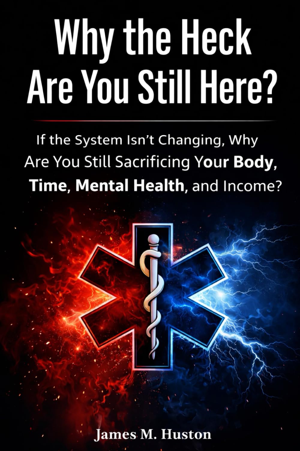 Why the Heck Are You Still Here?: If the System Isn’t Changing, Why Are You Still Sacrificing Your Body, Time, Mental Health, and Income?