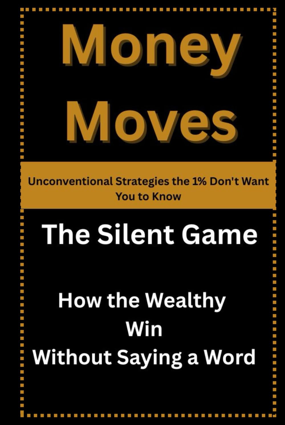 Money Moves: Unconventional Strategies the 1% Don't Want You to Know: The Silent Game: How the Wealthy Win Without Saying a Word