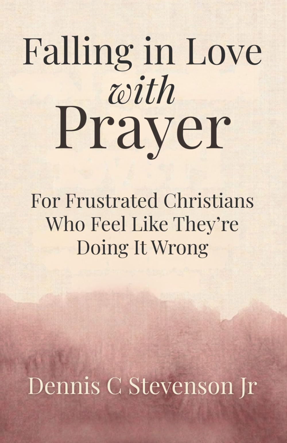 Falling In Love With Prayer: For Frustrated Christians Who Feel Like They're Doing It Wrong