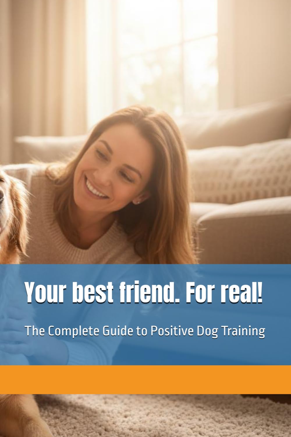 Your best friend. For real!: The Complete Guide to Positive Dog Training
