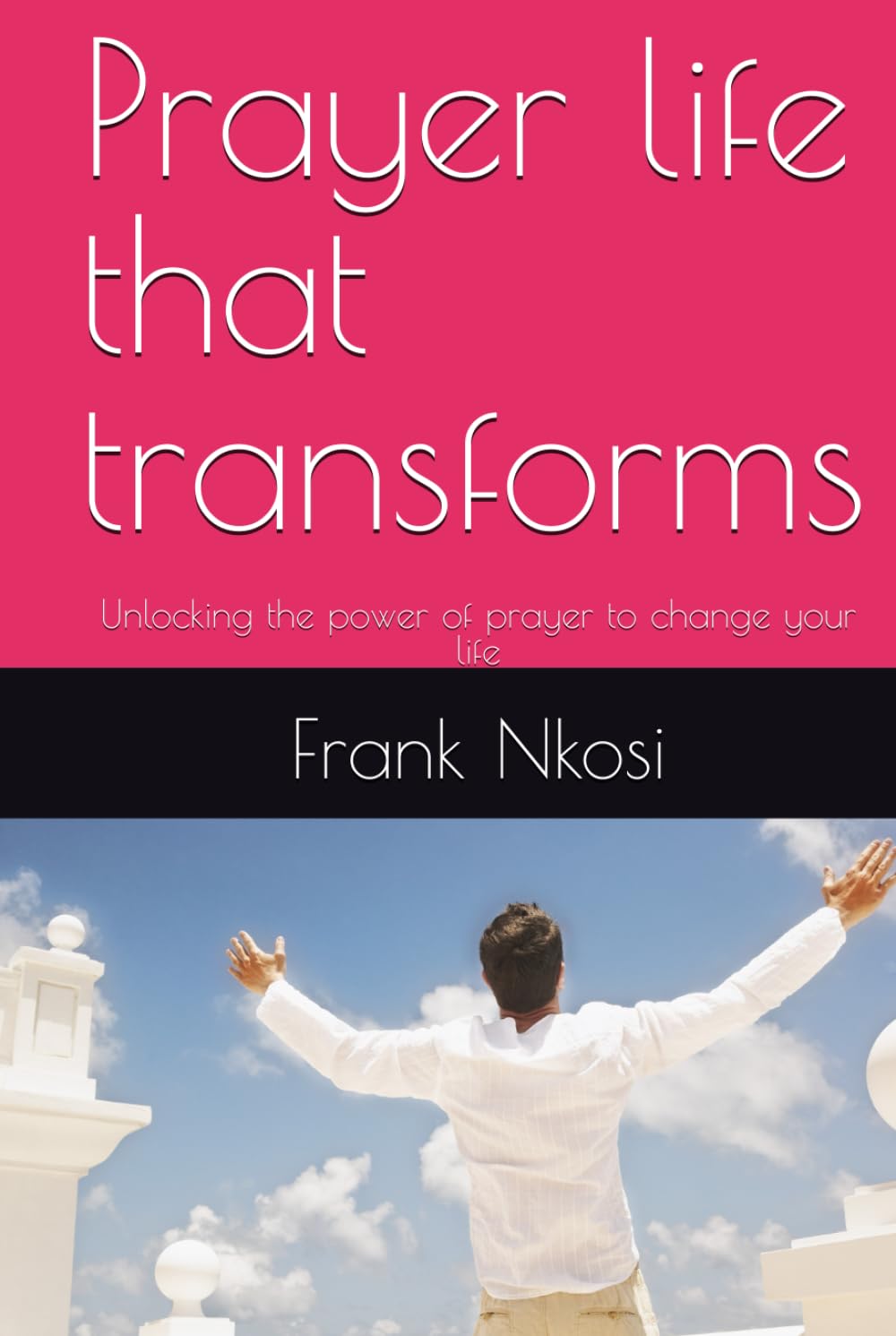 Prayer life that transforms: Unlocking the power of prayer to change your life