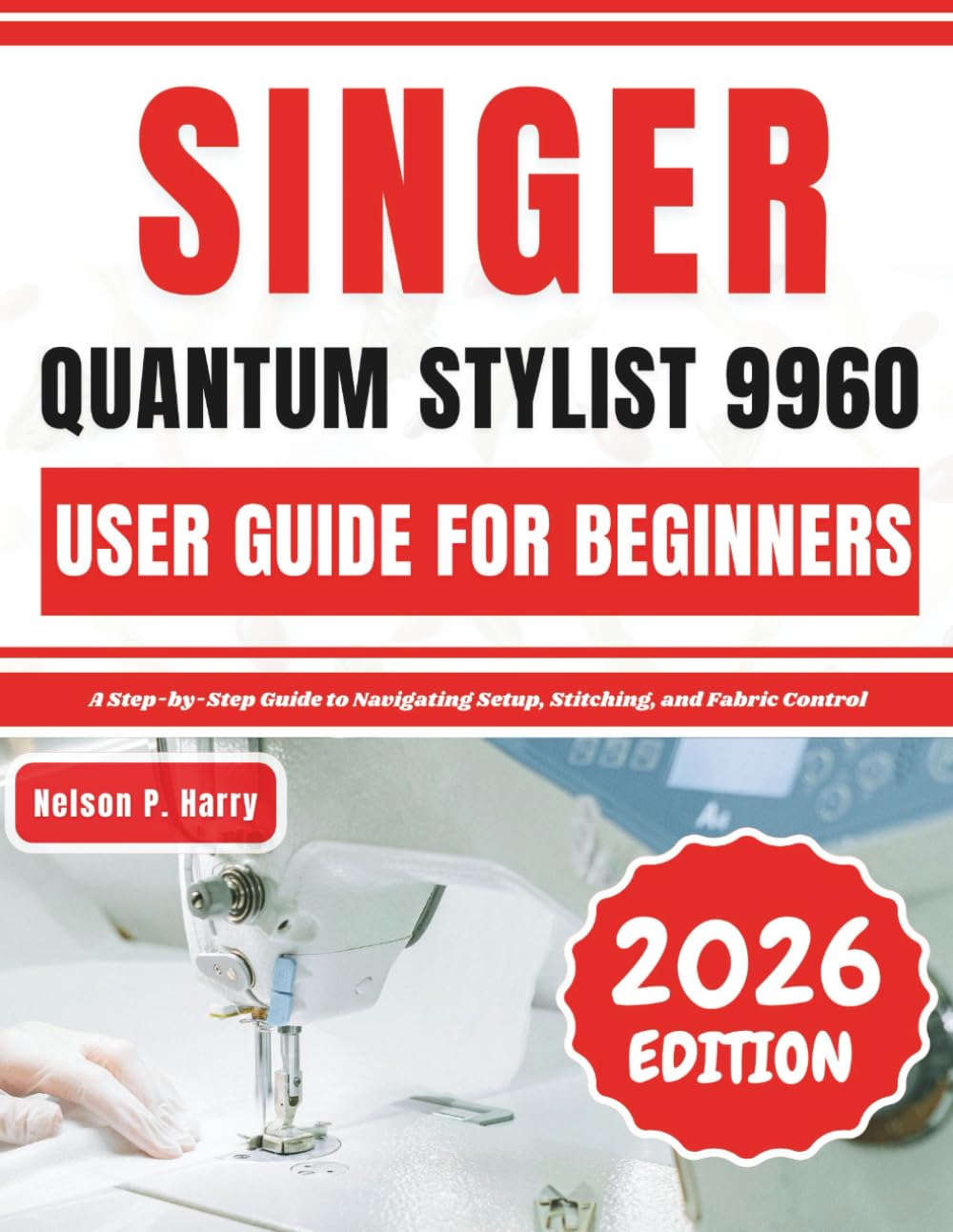 Singer Quantum Stylist 9960 User Guide For Beginners: A Step-by-Step Guide to Navigating Setup, Stitching, and Fabric Control      Paperback – February 21, 2026
