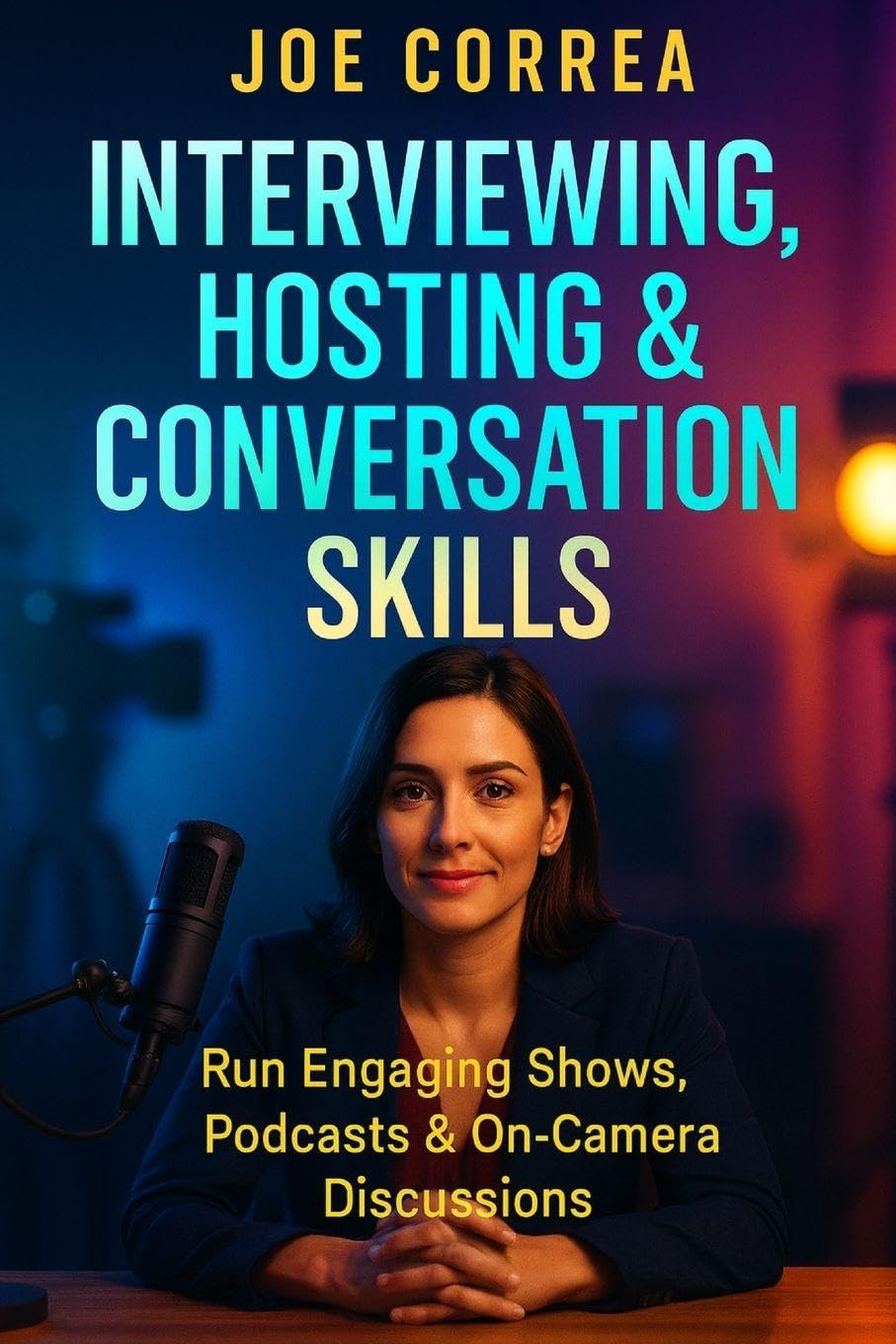 Interviewing, Hosting & Conversation Skills: Run Engaging Shows, Podcasts & On-Camera Discussions: 7 (On-Camera Confidence & Performance Mastery)