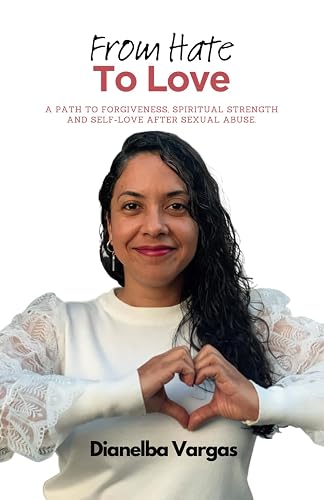 From Hate To Love: A Path To Forgiveness, Spiritual Strength And Self-Love After Sexual Abuse