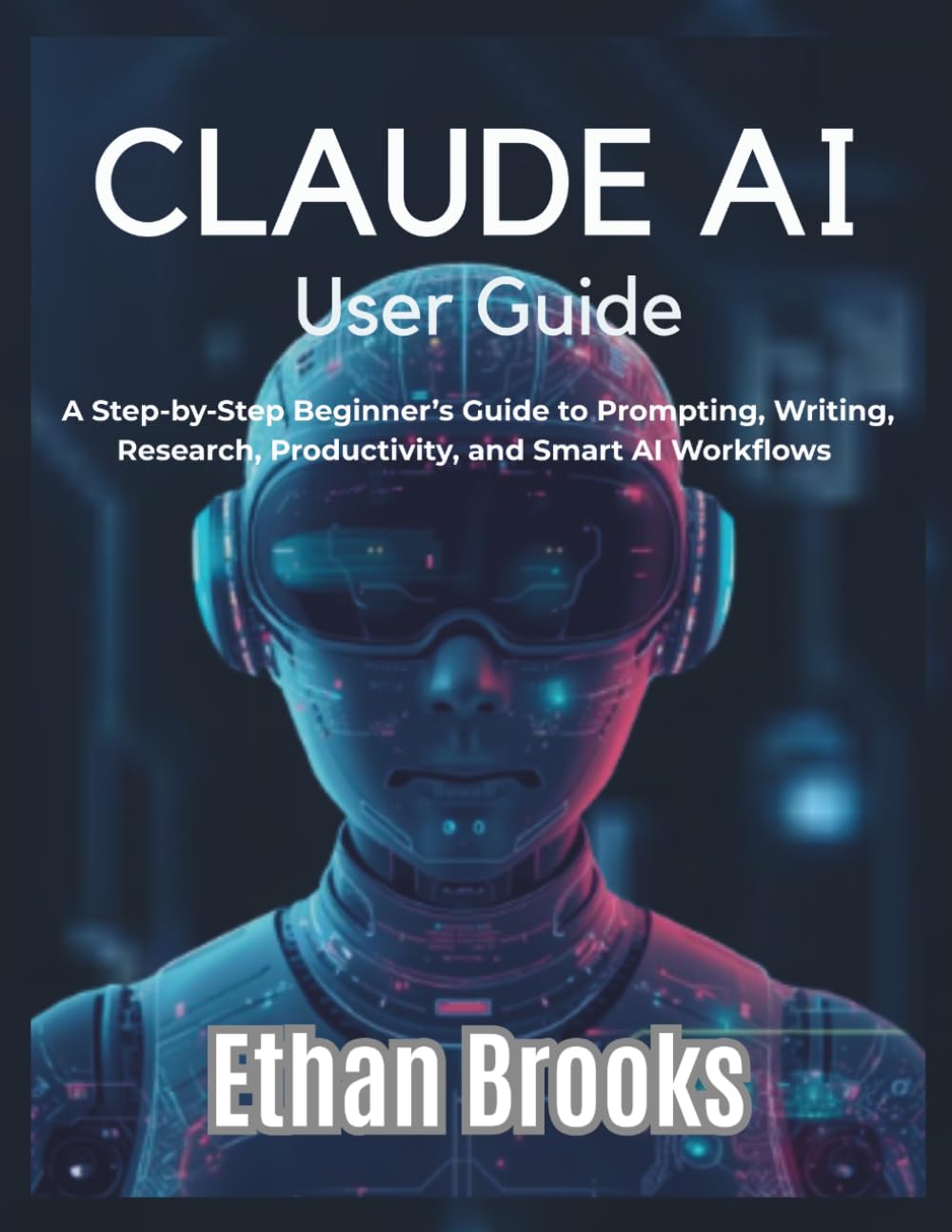 Claude AI User Guide: A Step-by-Step Beginner’s Guide to Prompting, Writing, Research, Productivity, and Smart AI Workflows