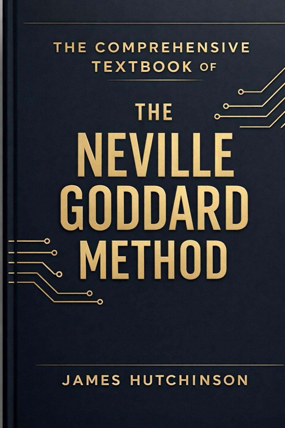 The Comprehensive textbook of the Neville Goddard Method: A Practical Framework for Assumption, Identity, and Reality Formation