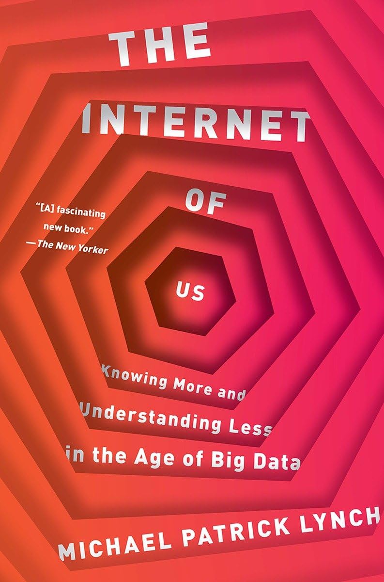 The Internet of Us: Knowing More and Understanding Less in the Age of Big ...