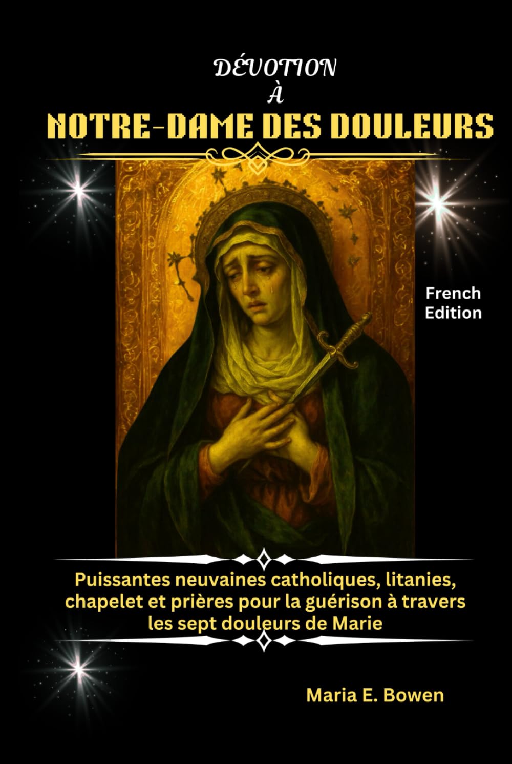 DÉVOTION À NOTRE-DAME DES DOULEURS: Puissantes neuvaines catholiques, litanies, chapelet et prières pour la guérison à travers les sept douleurs de Marie