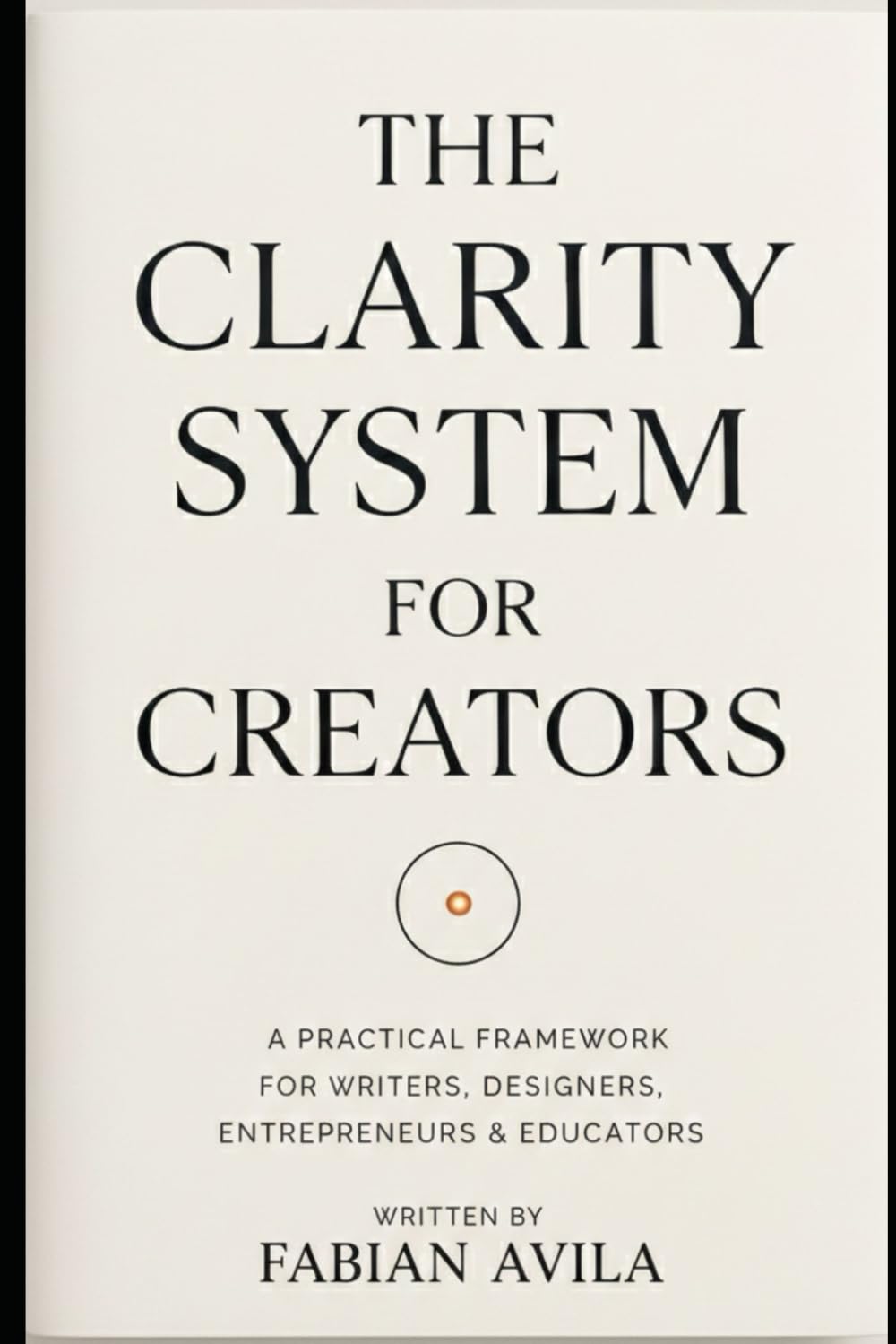 THE CLARITY SYSTEM FOR CREATORS: A Practical Framework for Writers, Designers, Entrepreneurs & Educators (The Clarity & Leverage Series.)