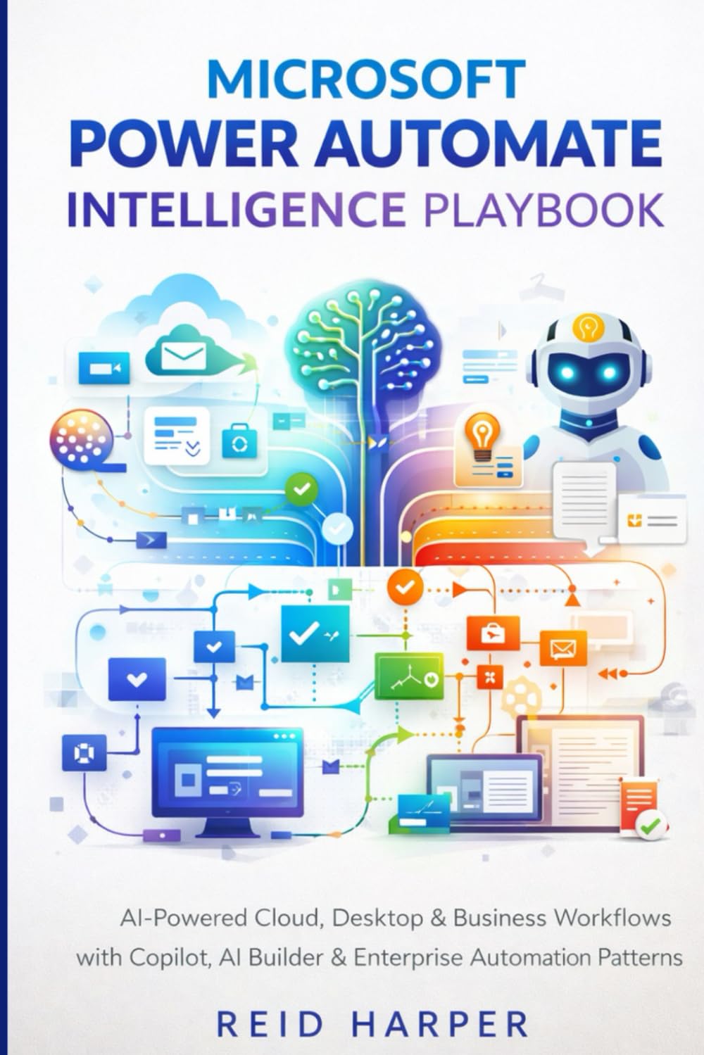 MICROSOFT POWER AUTOMATE INTELLIGENCE PLAYBOOK: AI-Powered Cloud, Desktop & Business Workflows with Copilot, AI Builder & Enterprise Automation Patterns