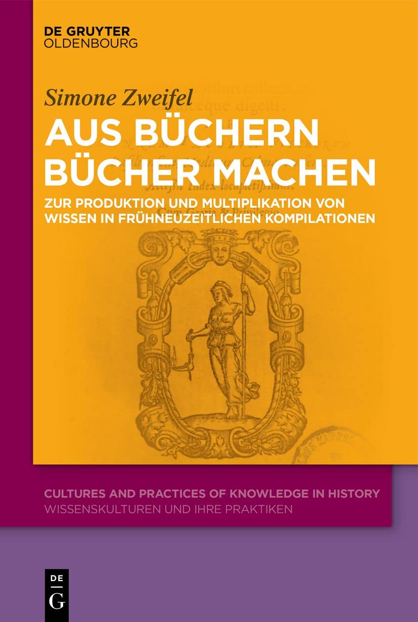Aus Büchern Bücher machen: Zur Produktion und Multiplikation von Wissen in frühneuzeitlichen Kompilationen (Cultures and Practices of Knowledge in History, 10, Band 10)