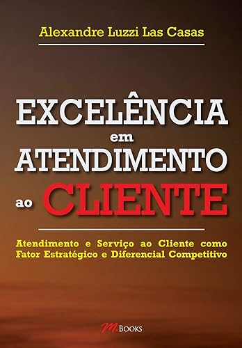 Excelência em Atendimento ao Cliente: Atendimento e Serviço ao Cliente Como Fator Estratégico e Diferencial Competitivo