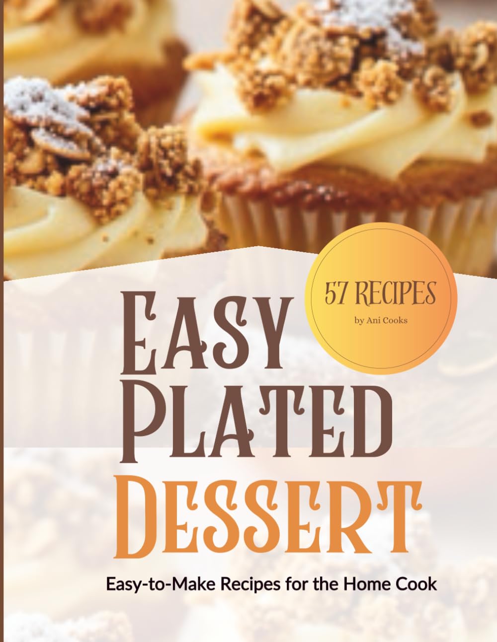 Easy Plated Desserts Cookbook: 57 Recipes for Home Cooks: Impressive Yet Easy-to-Make Desserts for Any Home Cook Featuring Thoughtful Ingredients, ... Helpful Tips for Preparation and Plating.