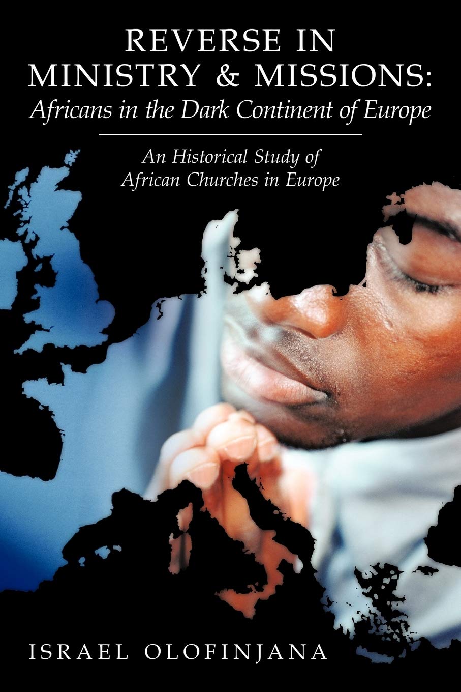Reverse In Ministry And Missions: Africans In The Dark Continent Of Europe: An Historical Study Of African Churches In Europe