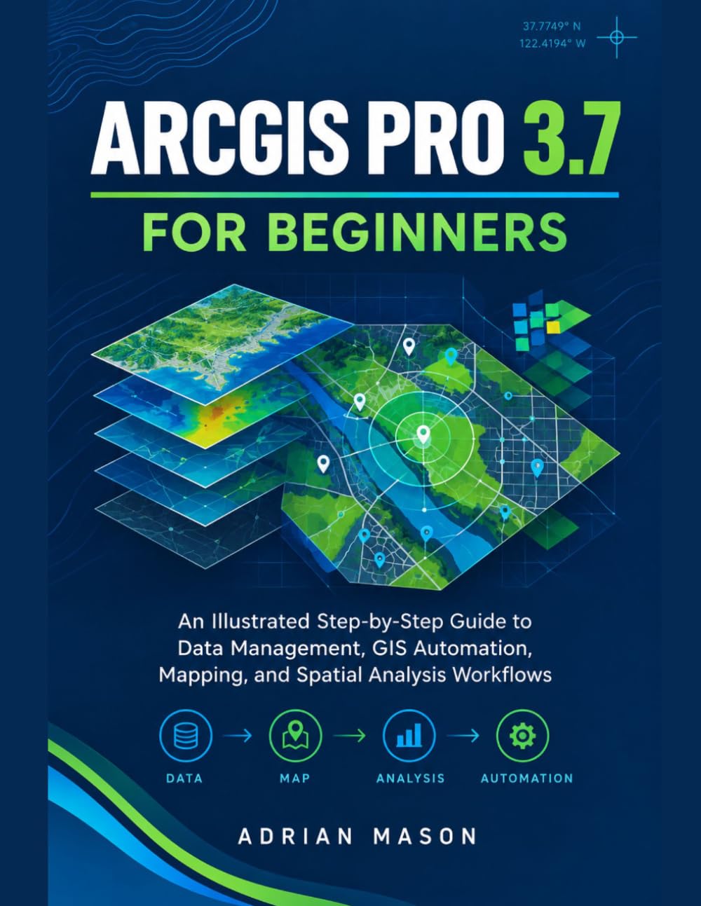 ArcGIS Pro 3.7 for Beginners: An Illustrated Step-by-Step Guide to Data Management, GIS Automation, Mapping, and Spatial Analysis Workflows
