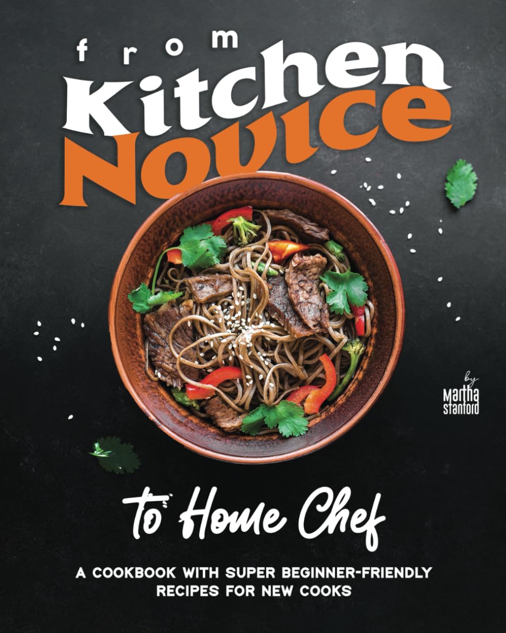 From Kitchen Novice to Home Chef: A Cookbook with Super Beginner-Friendly Recipes for New Cooks