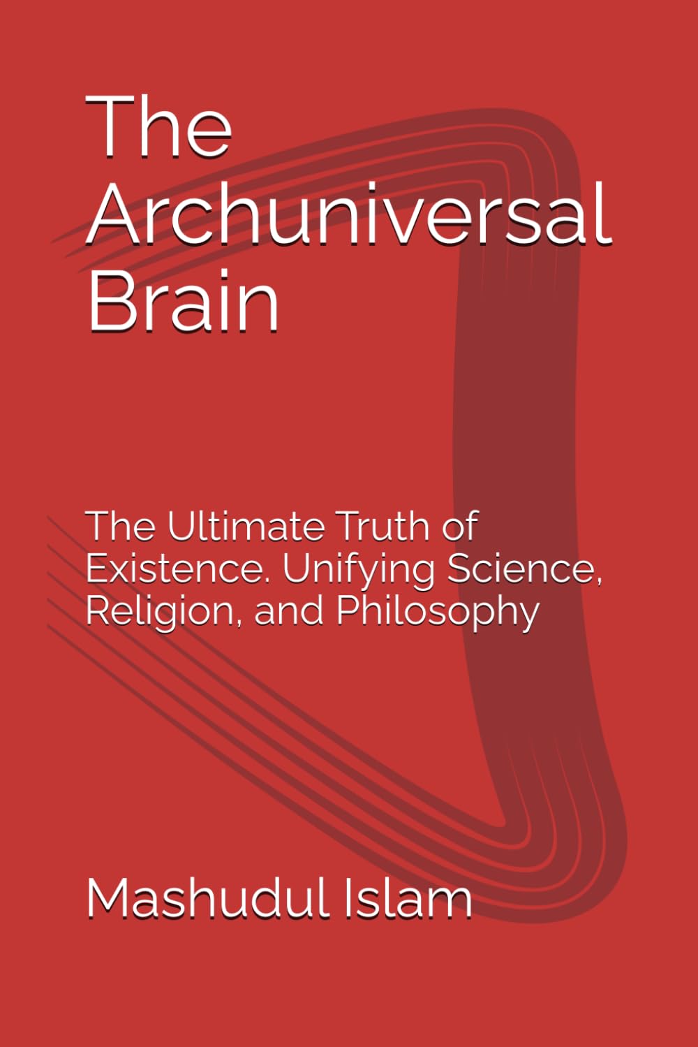 The Archuniversal Brain: The Ultimate Truth of Existence. Unifying Science, Religion, and Philosophy