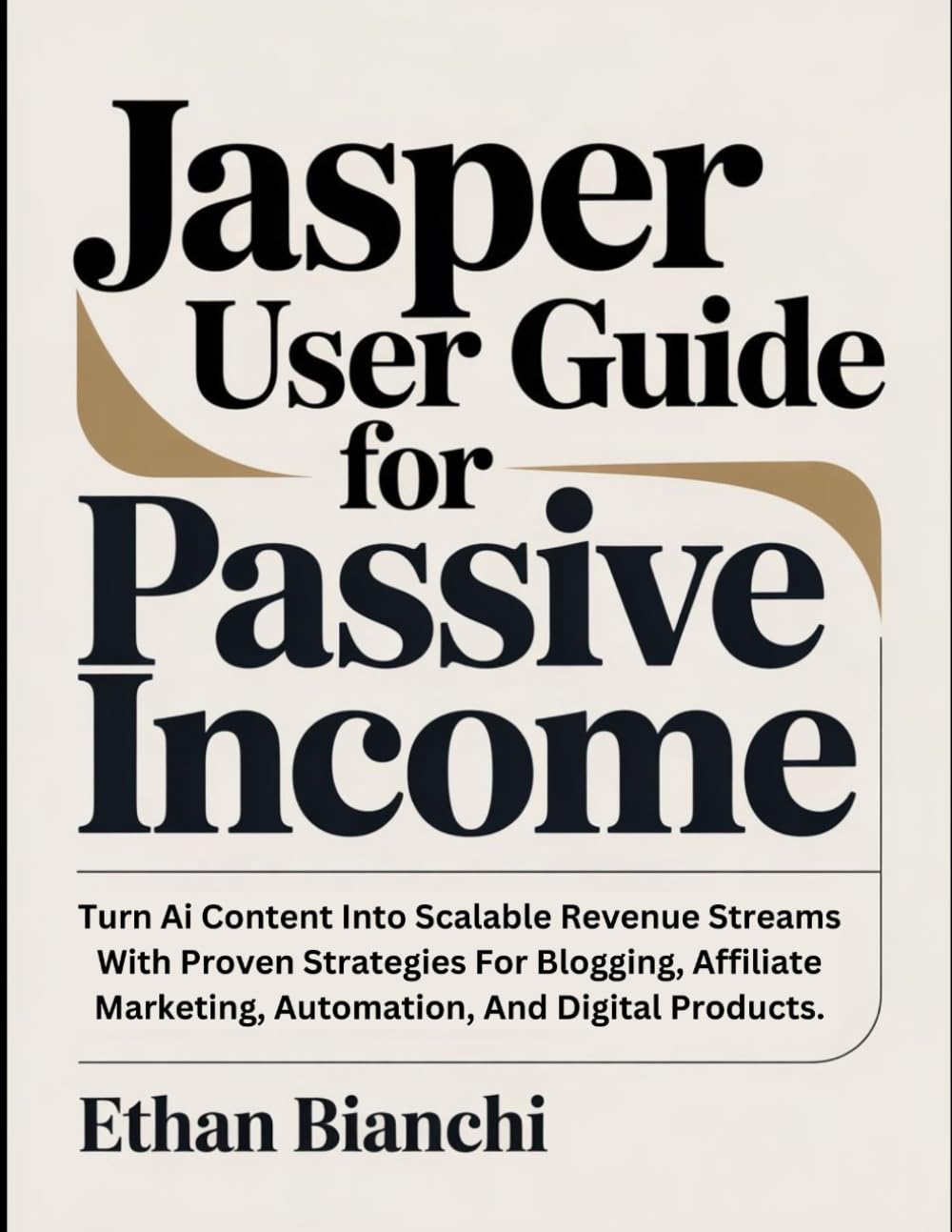 Jasper User Guide For Passive Income: Turn Ai Content Into Scalable Revenue Streams With Proven Strategies For Blogging, Affiliate Marketing, Automation, And Digital Products.