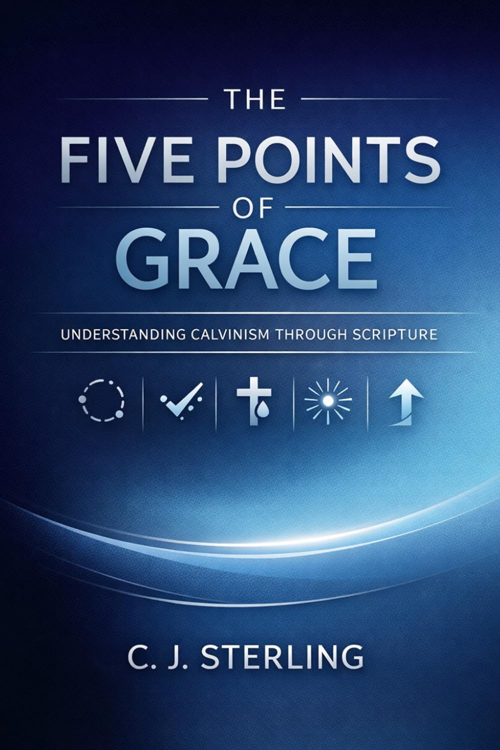 The Five Points of Grace: Understanding Calvinism Through Scripture: A Clear, Biblical Exploration of Reformed Theology for Everyday Christians