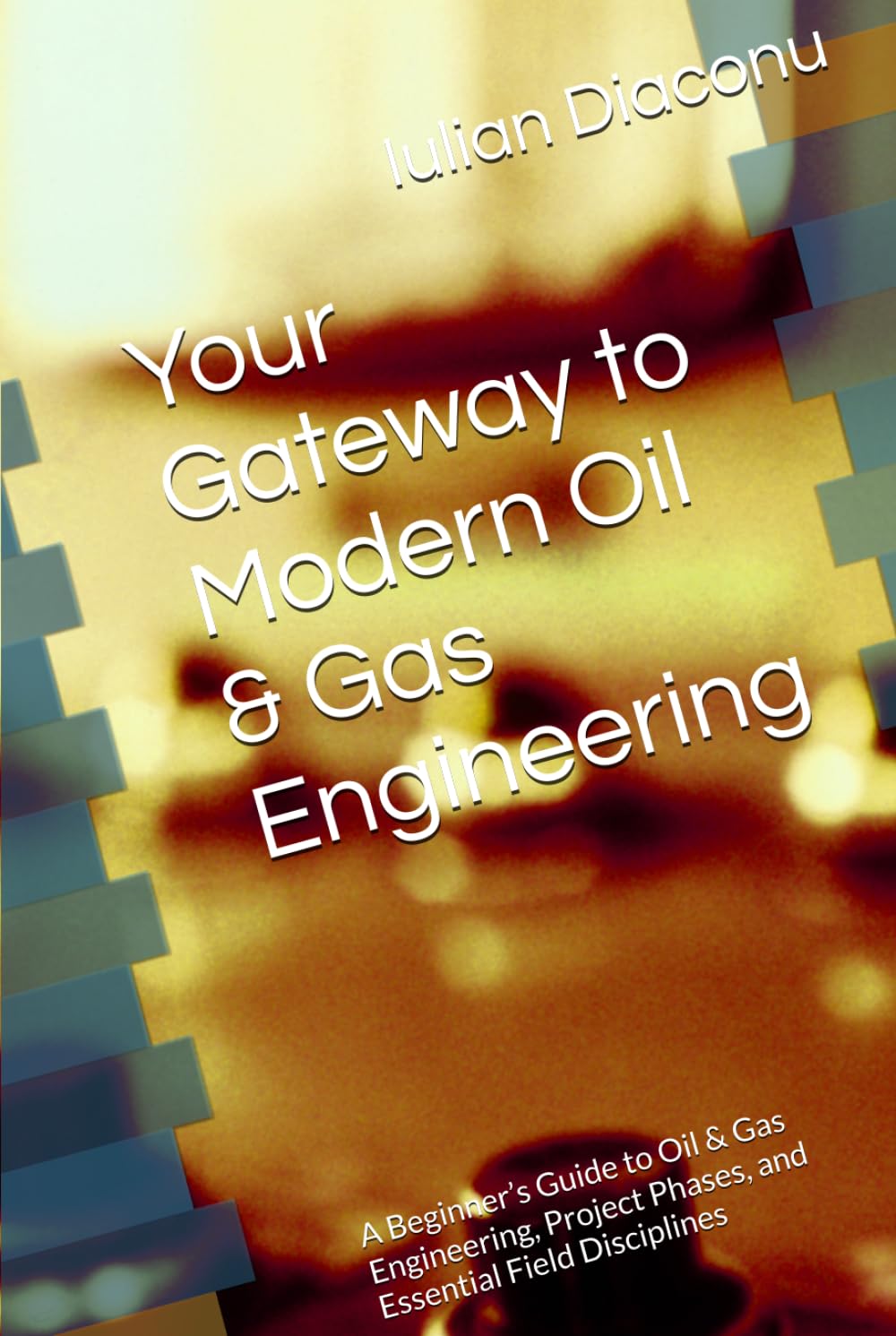 Your Gateway to Modern Oil & Gas Engineering: A Beginner’s Guide to Oil & Gas Engineering, Project Phases, and Essential Field Disciplines (The Petroleum Engineering Basics Collection)