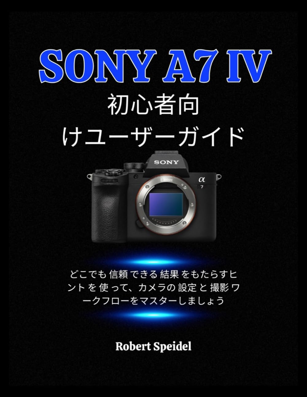SONY A7 IV 初心者向 けユーザーガイド: どこでも 信頼 できる 結果 をもたらすヒ ント を 使 って、カメラの 設定 と 撮影 ワ ークフローをマスターしましょう