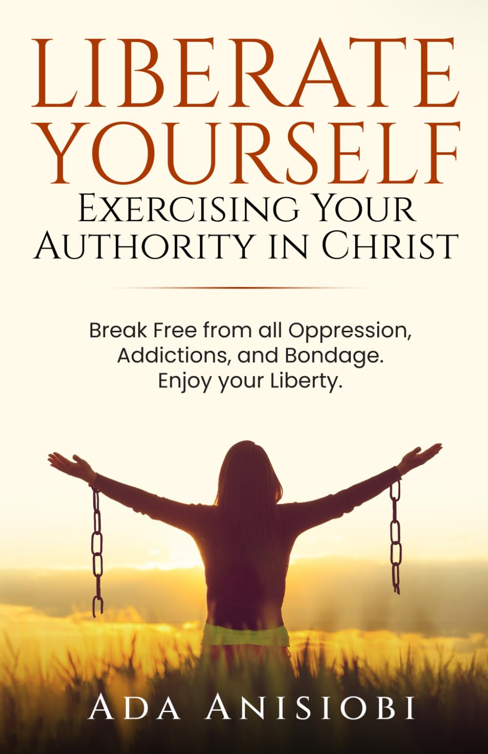 Liberate Yourself: Exercising Your Authority in Christ.: Break Free from all Oppression, Addictions, and Bondage. Enjoy your Liberty.