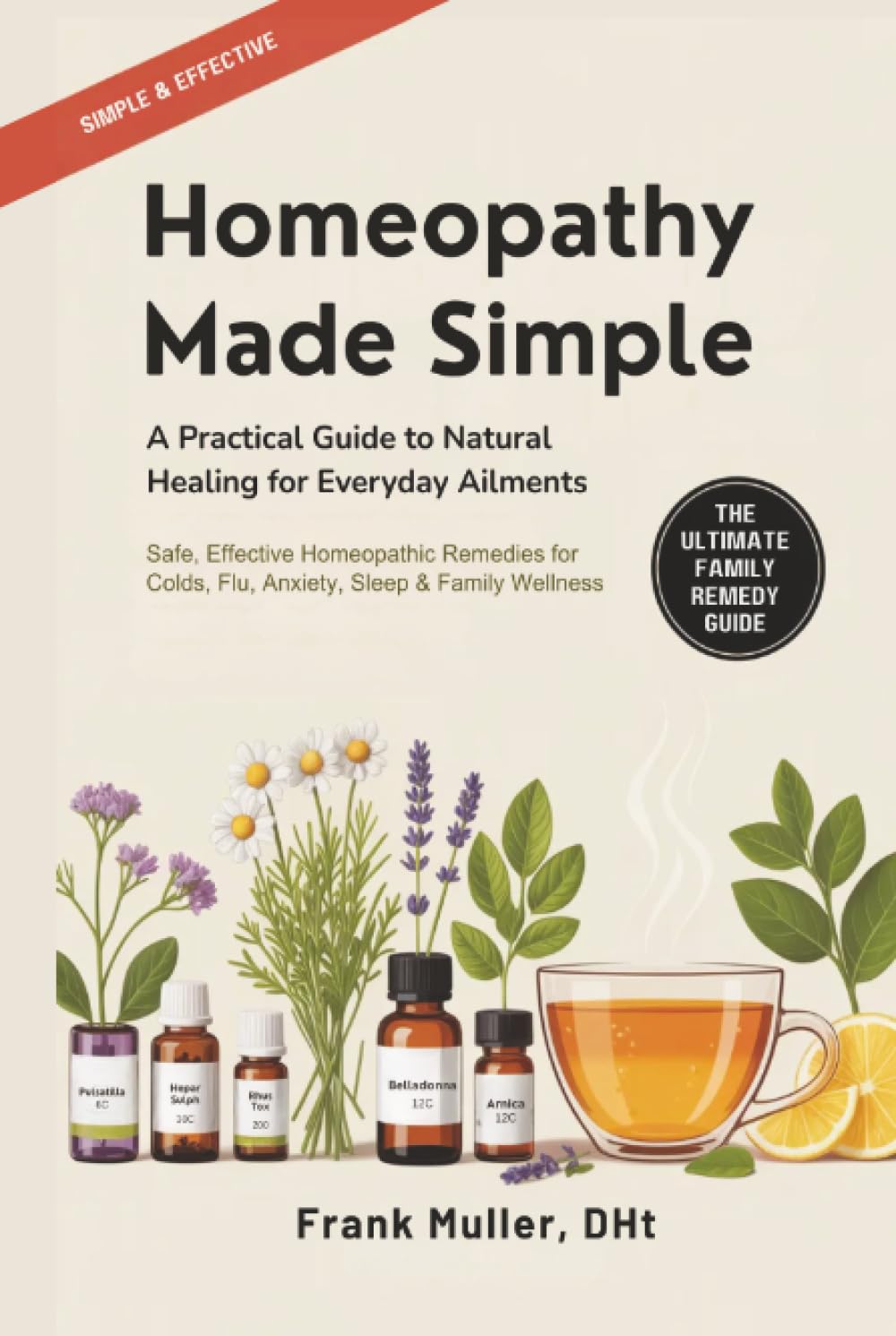 Homeopathy Made Simple: A Practical Guide to Natural Healing for Everyday Ailments: Safe, Effective Homeopathic Remedies for Colds, Flu, Anxiety, Sleep & Family Wellness