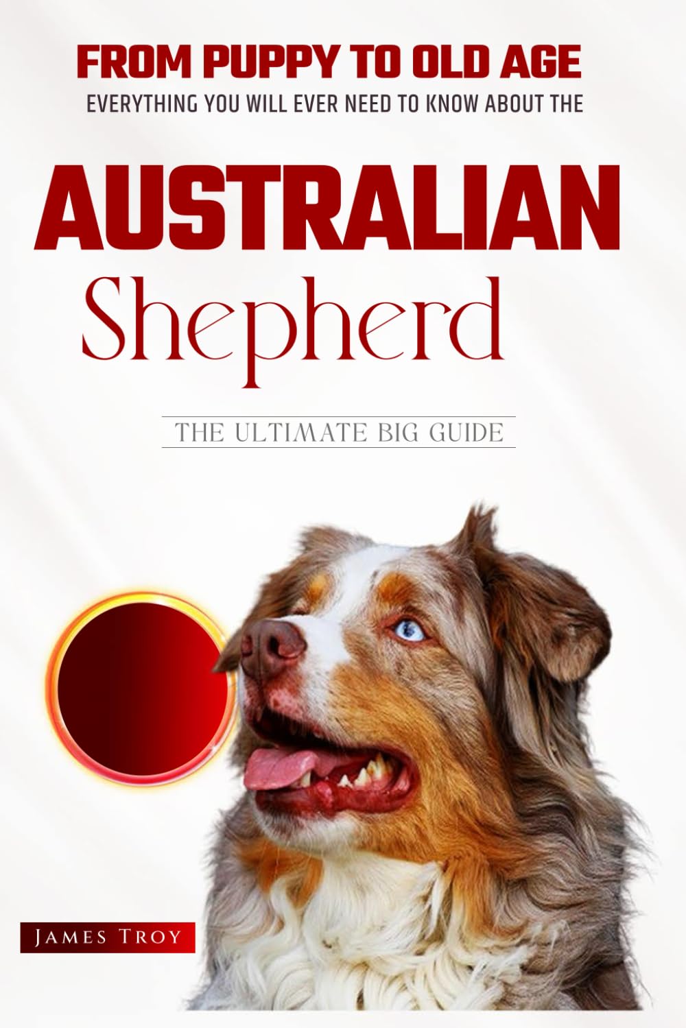Australian Shepherds- The Ultimate Owners Handbook: Choosing a puppy, Grooming, Health, Diet, House Training, Socializing, Care In Old Age And ... Issues, Care In Old Age, Socializing.)