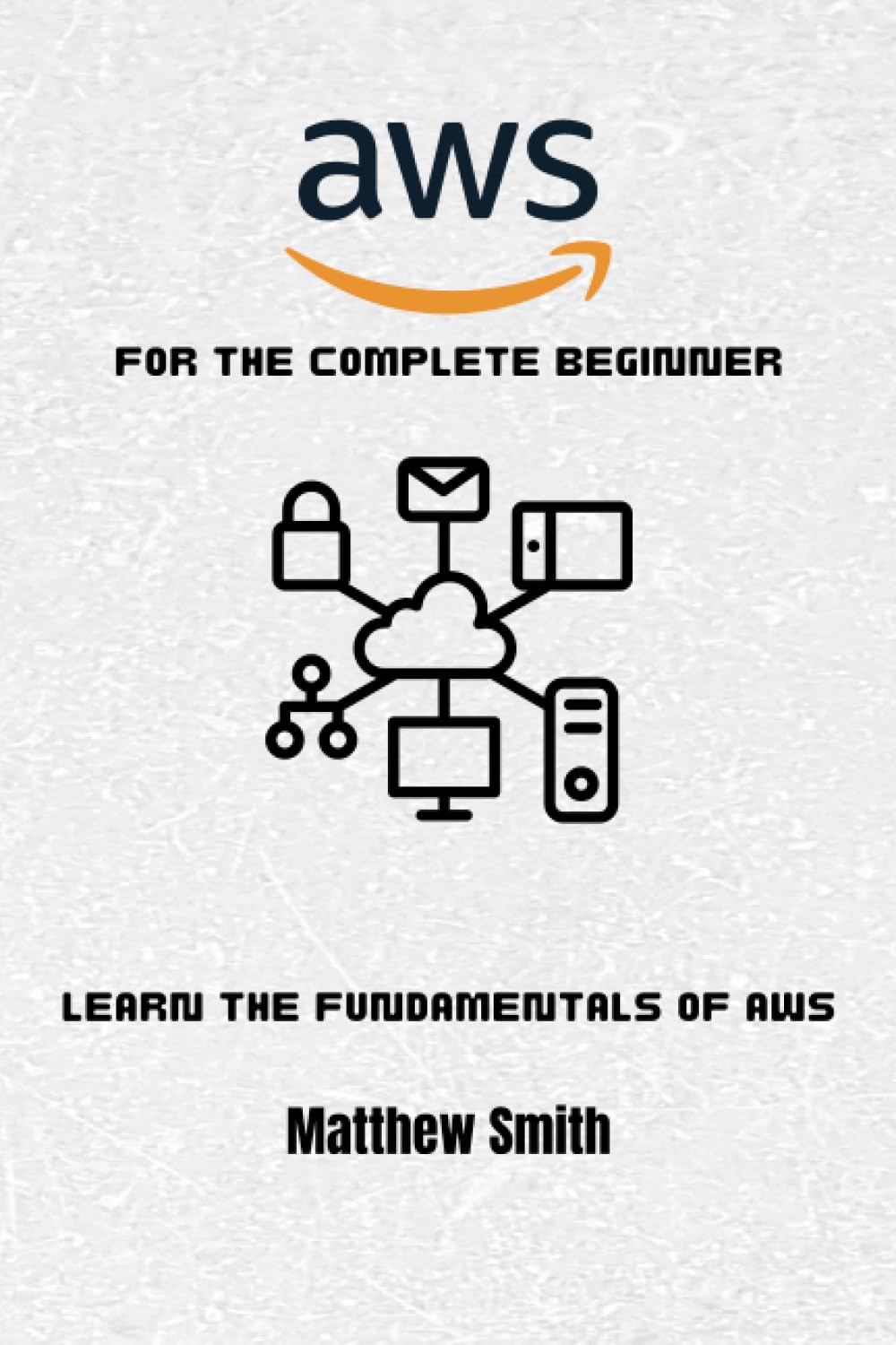AWS for the Complete Beginner: Learn the fundamentals of AWS (Information Technology for the Complete Beginner)