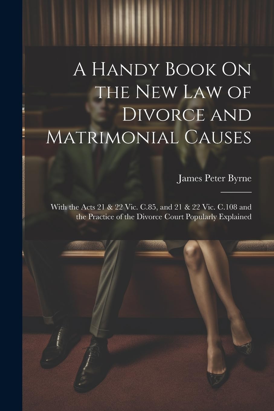 A Handy Book On the New Law of Divorce and Matrimonial Causes: With the Acts 21 & 22 Vic. C.85, and 21 & 22 Vic. C.108 and the Practice of the Divorce Court Popularly Explained