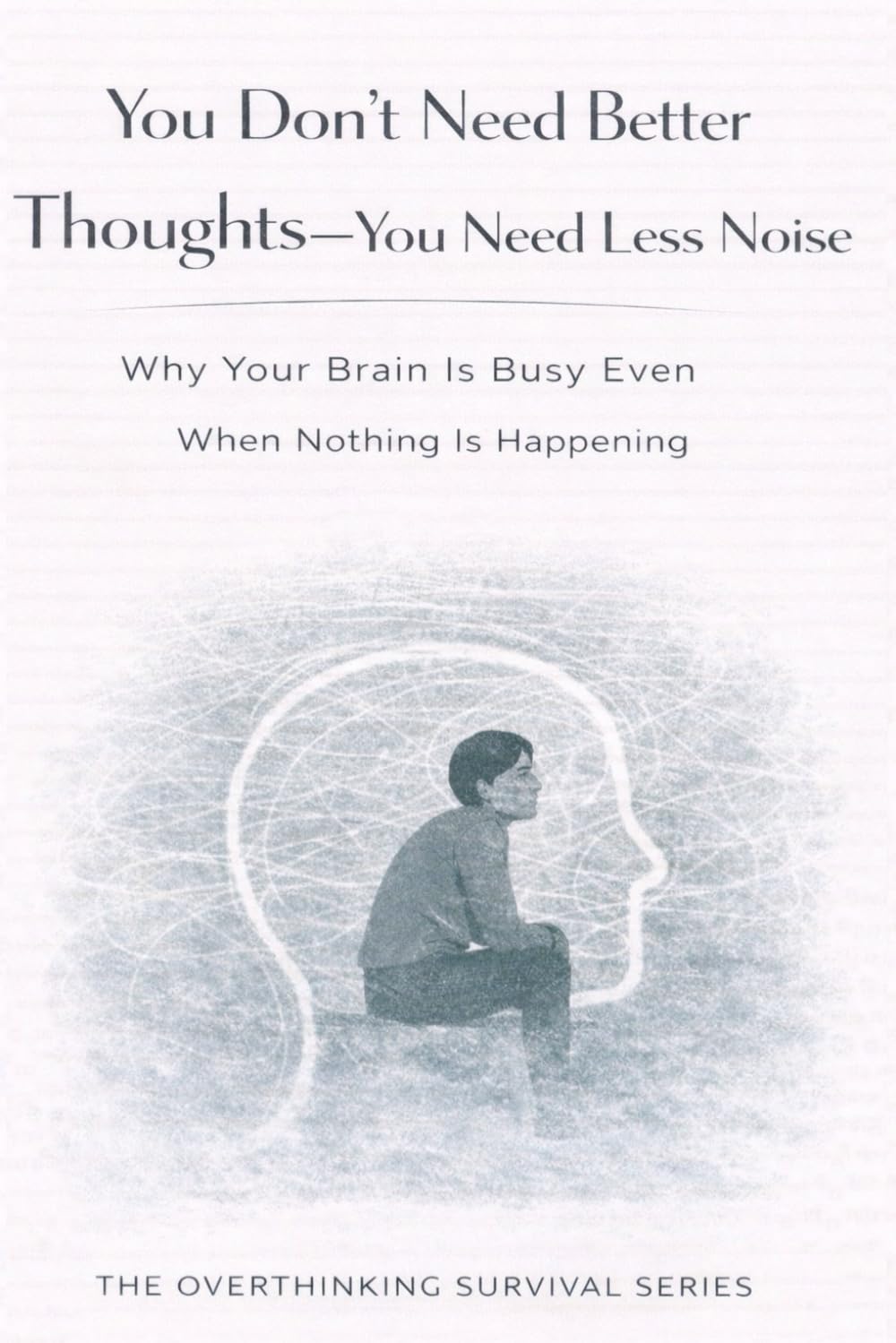 You Don’t Need Better Thoughts—You Need Less Noise: Why Your Brain Is Busy Even When Nothing Is Happening: 10 (The Overthinking Survival Series)